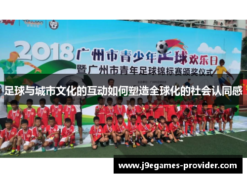 足球与城市文化的互动如何塑造全球化的社会认同感